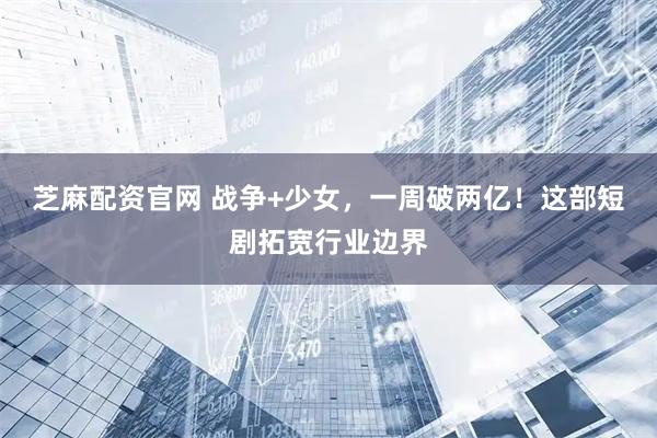 芝麻配资官网 战争+少女，一周破两亿！这部短剧拓宽行业边界