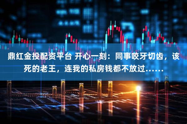 鼎红金投配资平台 开心一刻：同事咬牙切齿，该死的老王，连我的私房钱都不放过……