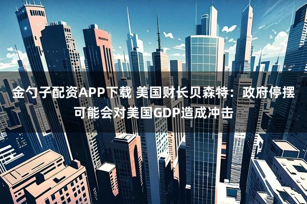 金勺子配资APP下载 美国财长贝森特：政府停摆可能会对美国GDP造成冲击