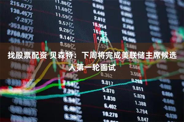 找股票配资 贝森特：下周将完成美联储主席候选人第一轮面试