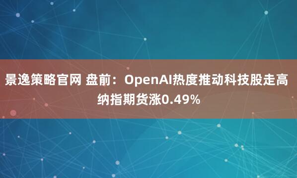 景逸策略官网 盘前：OpenAI热度推动科技股走高 纳指期货涨0.49%