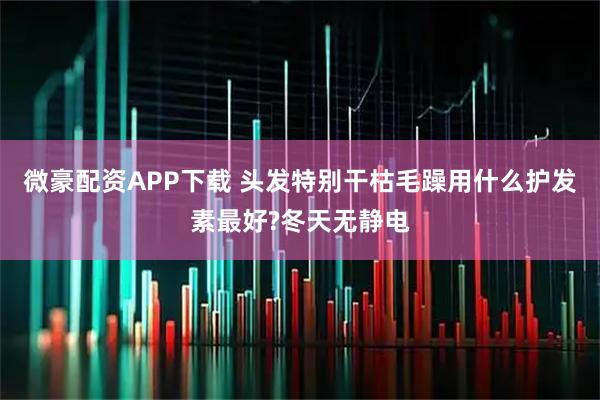微豪配资APP下载 头发特别干枯毛躁用什么护发素最好?冬天无静电