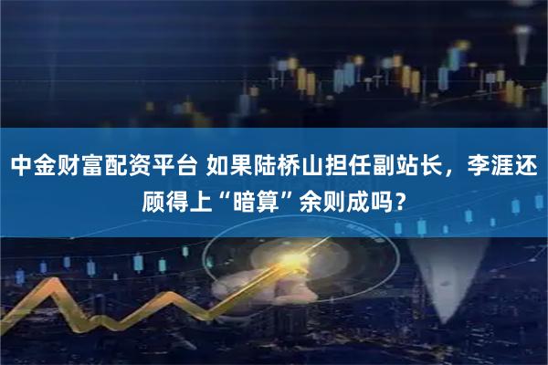 中金财富配资平台 如果陆桥山担任副站长，李涯还顾得上“暗算”余则成吗？