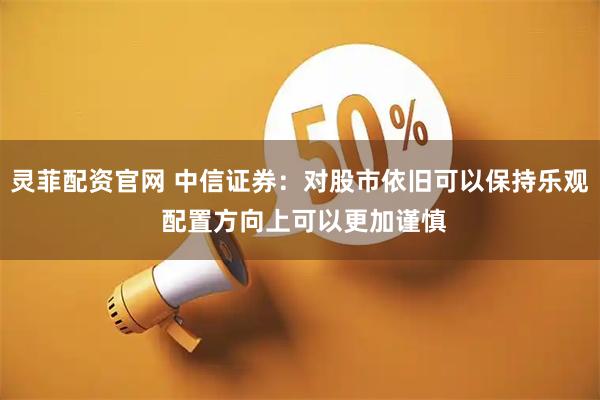 灵菲配资官网 中信证券：对股市依旧可以保持乐观 配置方向上可以更加谨慎