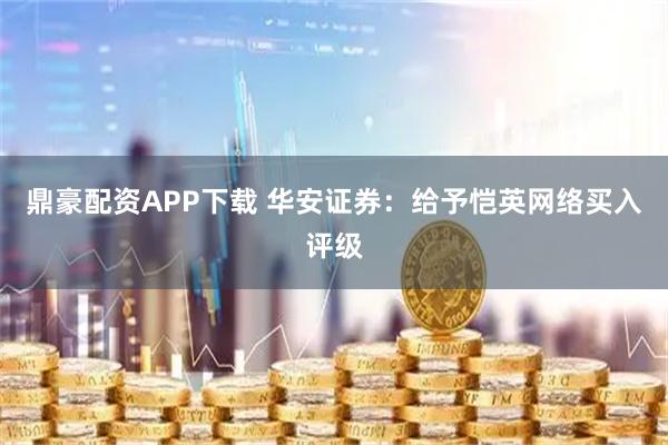鼎豪配资APP下载 华安证券：给予恺英网络买入评级