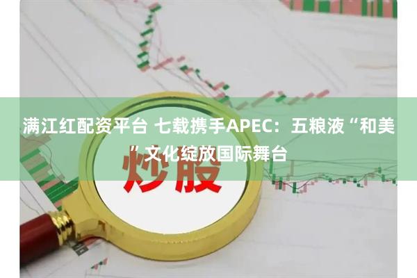 满江红配资平台 七载携手APEC：五粮液“和美”文化绽放国际舞台