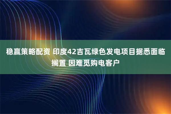 稳赢策略配资 印度42吉瓦绿色发电项目据悉面临搁置 因难觅购电客户