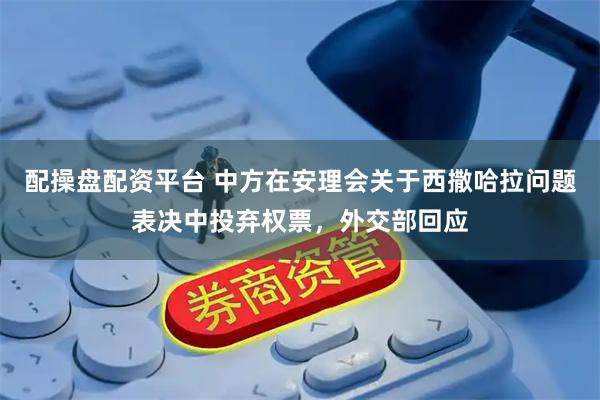 配操盘配资平台 中方在安理会关于西撒哈拉问题表决中投弃权票，外交部回应
