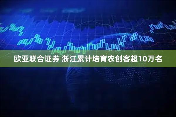 欧亚联合证券 浙江累计培育农创客超10万名
