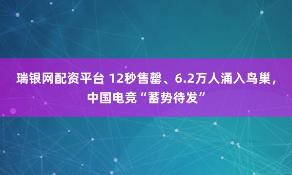 瑞银网配资平台 12秒售罄、6.2万人涌入鸟巢，中国电竞“蓄势待发”
