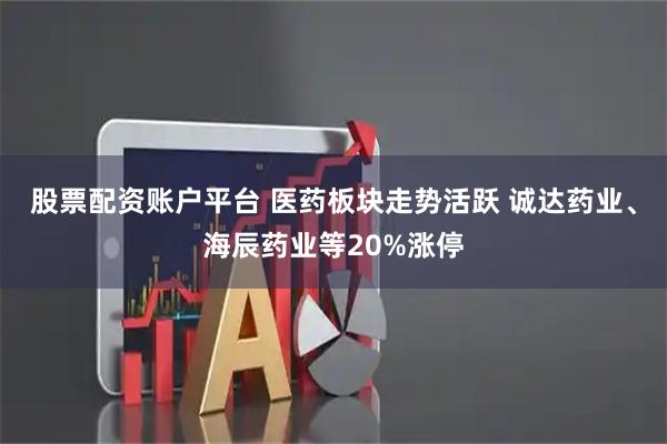 股票配资账户平台 医药板块走势活跃 诚达药业、海辰药业等20%涨停