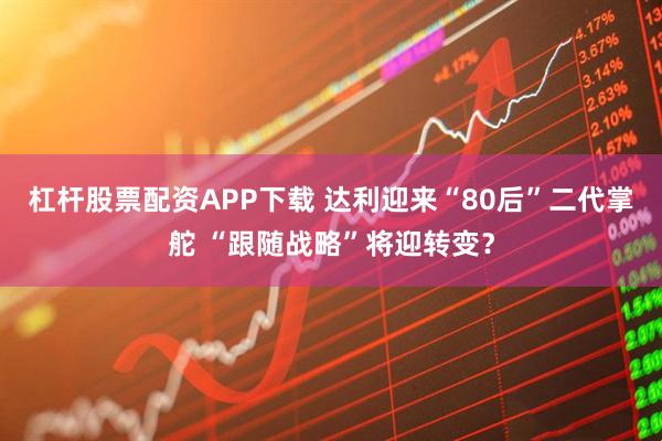 杠杆股票配资APP下载 达利迎来“80后”二代掌舵 “跟随战略”将迎转变？
