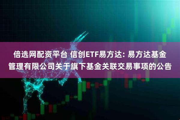 倍选网配资平台 信创ETF易方达: 易方达基金管理有限公司关于旗下基金关联交易事项的公告