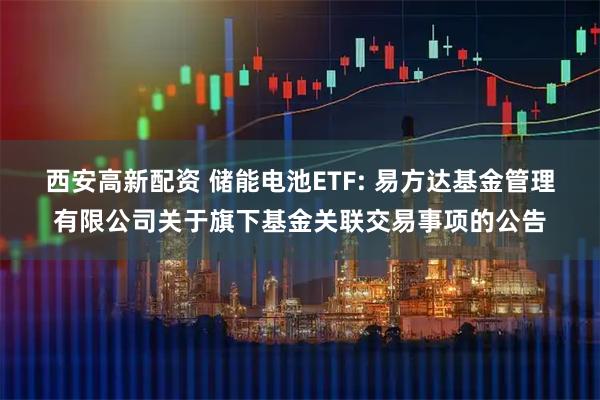 西安高新配资 储能电池ETF: 易方达基金管理有限公司关于旗下基金关联交易事项的公告