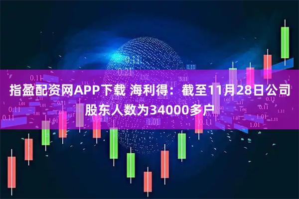 指盈配资网APP下载 海利得：截至11月28日公司股东人数为34000多户
