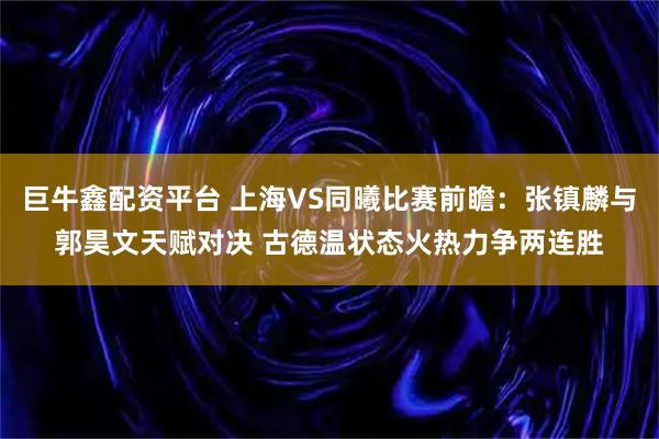 巨牛鑫配资平台 上海VS同曦比赛前瞻：张镇麟与郭昊文天赋对决 古德温状态火热力争两连胜