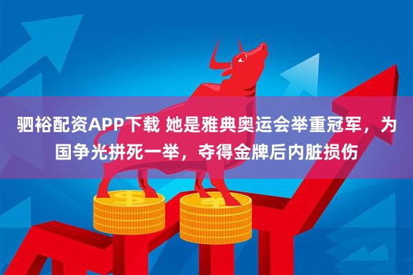 驷裕配资APP下载 她是雅典奥运会举重冠军，为国争光拼死一举，夺得金牌后内脏损伤