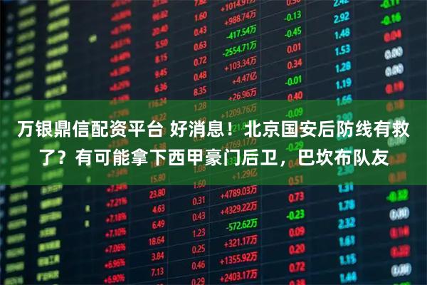 万银鼎信配资平台 好消息！北京国安后防线有救了？有可能拿下西甲豪门后卫，巴坎布队友