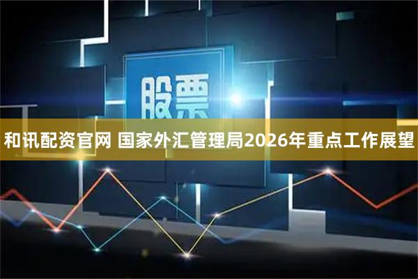 和讯配资官网 国家外汇管理局2026年重点工作展望