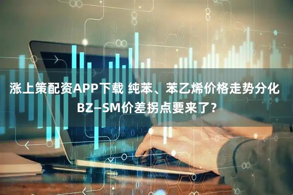 涨上策配资APP下载 纯苯、苯乙烯价格走势分化 BZ—SM价差拐点要来了？