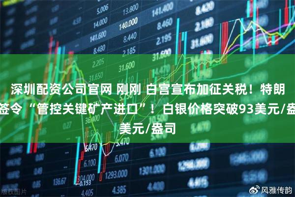 深圳配资公司官网 刚刚 白宫宣布加征关税！特朗普签令 “管控关键矿产进口”！白银价格突破93美元/盎司