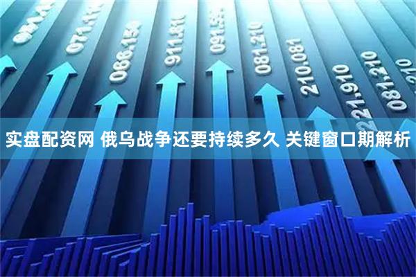 实盘配资网 俄乌战争还要持续多久 关键窗口期解析