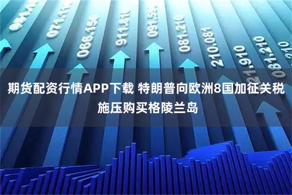 期货配资行情APP下载 特朗普向欧洲8国加征关税 施压购买格陵兰岛