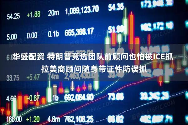 华盛配资 特朗普竞选团队前顾问也怕被ICE抓 拉美裔顾问随身带证件防误抓
