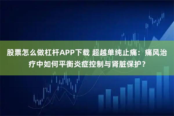 股票怎么做杠杆APP下载 超越单纯止痛：痛风治疗中如何平衡炎症控制与肾脏保护？