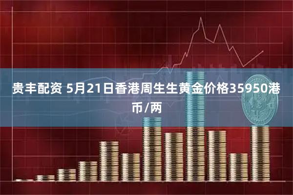 贵丰配资 5月21日香港周生生黄金价格35950港币/两