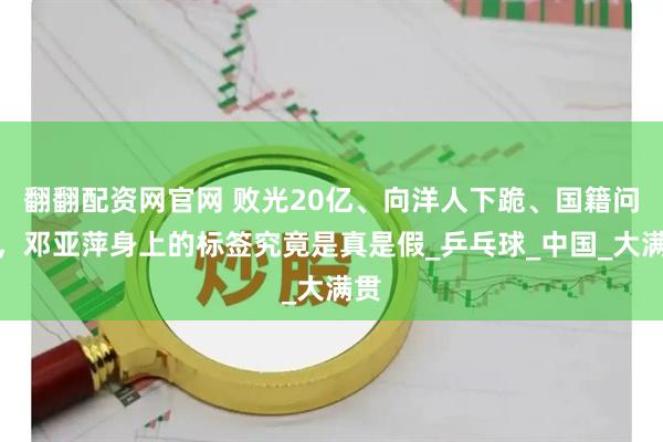 翻翻配资网官网 败光20亿、向洋人下跪、国籍问题，邓亚萍身上的标签究竟是真是假_乒乓球_中国_大满贯