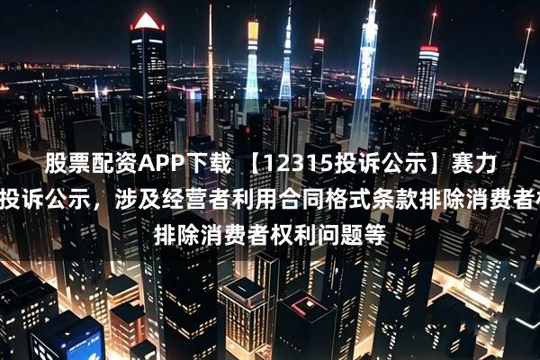 股票配资APP下载 【12315投诉公示】赛力斯新增3件投诉公示，涉及经营者利用合同格式条款排除消费者权利问题等