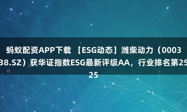 蚂蚁配资APP下载 【ESG动态】潍柴动力（000338.SZ）获华证指数ESG最新评级AA，行业排名第25