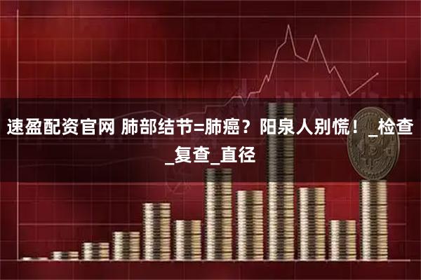 速盈配资官网 肺部结节=肺癌？阳泉人别慌！_检查_复查_直径