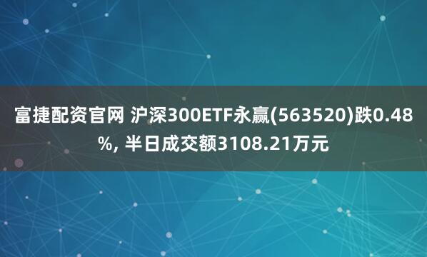 富捷配资官网 沪深300ETF永赢(563520)跌0.48%, 半日成交额3108.21万元