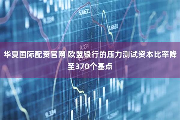 华夏国际配资官网 欧盟银行的压力测试资本比率降至370个基点
