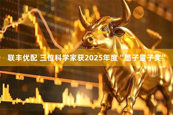 联丰优配 三位科学家获2025年度“墨子量子奖”