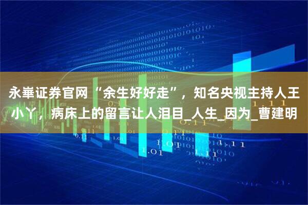 永崋证券官网 “余生好好走”，知名央视主持人王小丫，病床上的留言让人泪目_人生_因为_曹建明