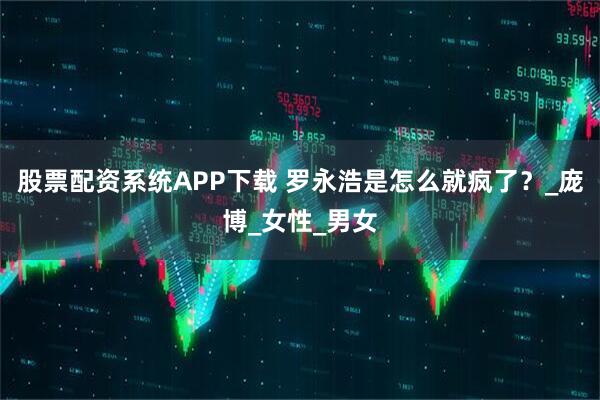 股票配资系统APP下载 罗永浩是怎么就疯了？_庞博_女性_男女