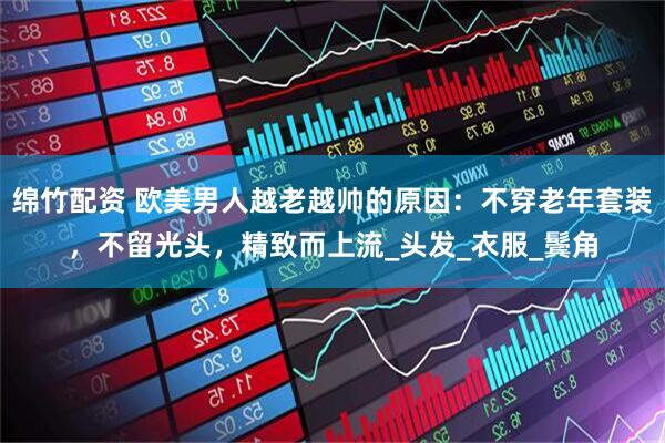 绵竹配资 欧美男人越老越帅的原因：不穿老年套装，不留光头，精致而上流_头发_衣服_鬓角