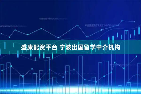 盛康配资平台 宁波出国留学中介机构