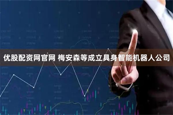 优股配资网官网 梅安森等成立具身智能机器人公司